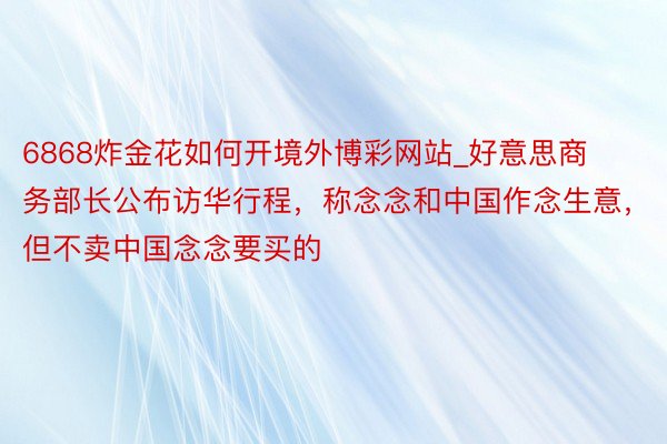 6868炸金花如何开境外博彩网站_好意思商务部长公布访华行程，称念念和中国作念生意，但不卖中国念念要买的