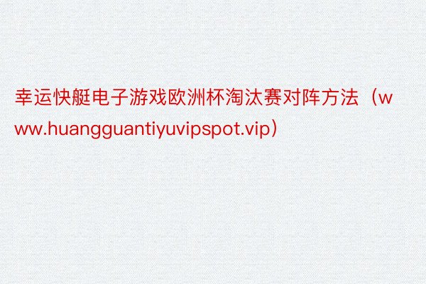 幸运快艇电子游戏欧洲杯淘汰赛对阵方法（www.huangguantiyuvipspot.vip）