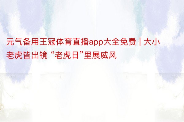 元气备用王冠体育直播app大全免费 | 大小老虎皆出镜 “老虎日”里展威风