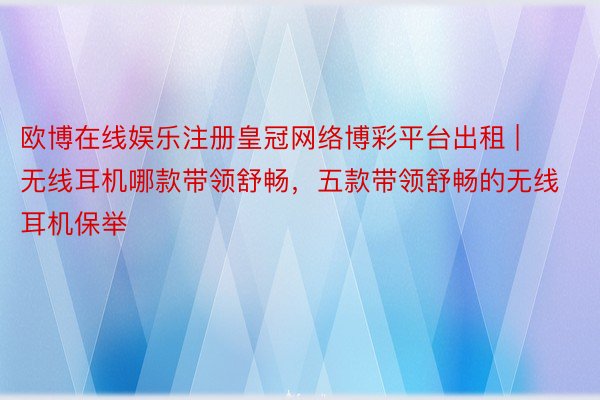 欧博在线娱乐注册皇冠网络博彩平台出租 | 无线耳机哪款带领舒畅，五款带领舒畅的无线耳机保举