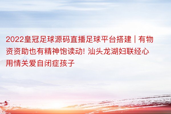 2022皇冠足球源码直播足球平台搭建 | 有物资资助也有精神饱读动! 汕头龙湖妇联经心用情关爱自闭症孩子