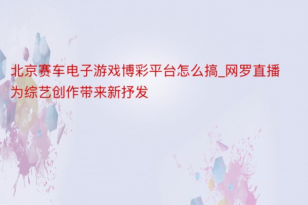 北京赛车电子游戏博彩平台怎么搞_网罗直播为综艺创作带来新抒发