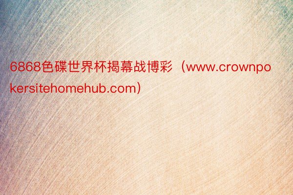 6868色碟世界杯揭幕战博彩（www.crownpokersitehomehub.com）