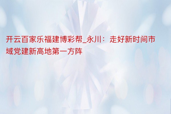 开云百家乐福建博彩帮_永川：走好新时间市域党建新高地第一方阵