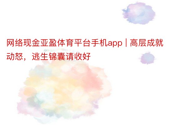 网络现金亚盈体育平台手机app | 高层成就动怒，逃生锦囊请收好