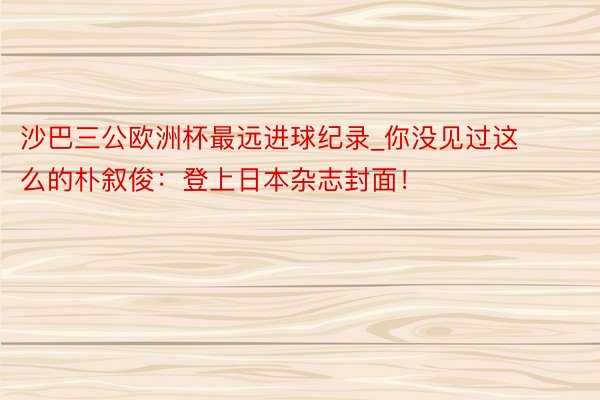 沙巴三公欧洲杯最远进球纪录_你没见过这么的朴叙俊：登上日本杂志封面！