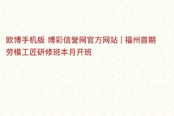 欧博手机版 博彩信誉网官方网站 | 福州首期劳模工匠研修班本月开班