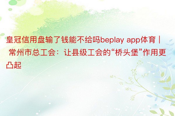 皇冠信用盘输了钱能不给吗beplay app体育 | 常州市总工会：让县级工会的“桥头堡”作用更凸起