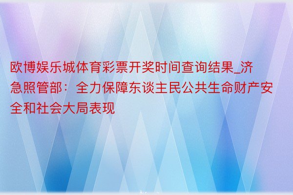 欧博娱乐城体育彩票开奖时间查询结果_济急照管部：全力保障东谈主民公共生命财产安全和社会大局表现