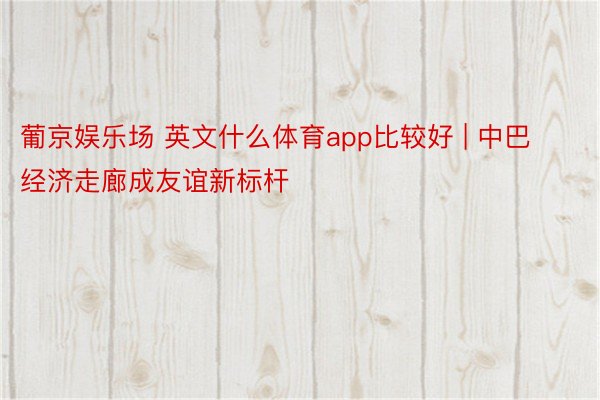 葡京娱乐场 英文什么体育app比较好 | 中巴经济走廊成友谊新标杆