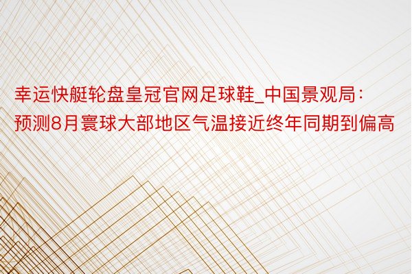 幸运快艇轮盘皇冠官网足球鞋_中国景观局：预测8月寰球大部地区气温接近终年同期到偏高