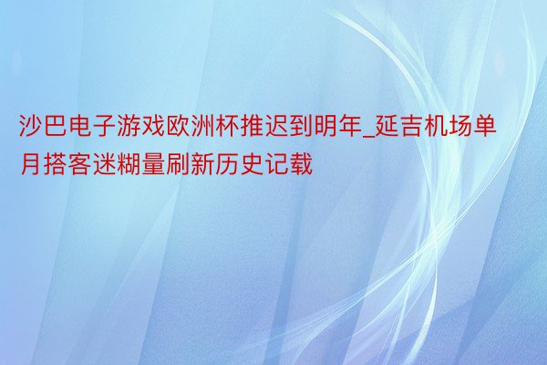 沙巴电子游戏欧洲杯推迟到明年_延吉机场单月搭客迷糊量刷新历史记载