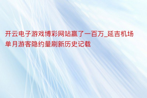 开云电子游戏博彩网站赢了一百万_延吉机场单月游客隐约量刷新历史记载