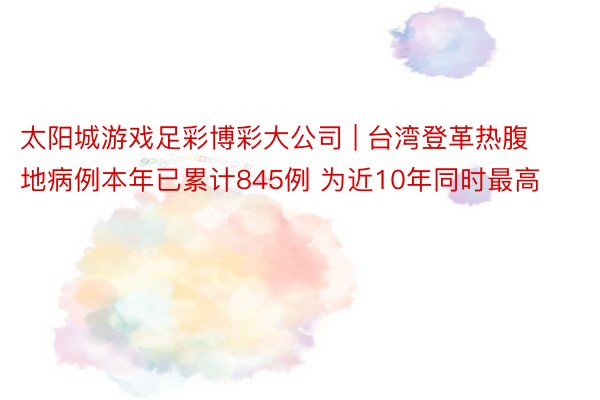 太阳城游戏足彩博彩大公司 | 台湾登革热腹地病例本年已累计845例 为近10年同时最高