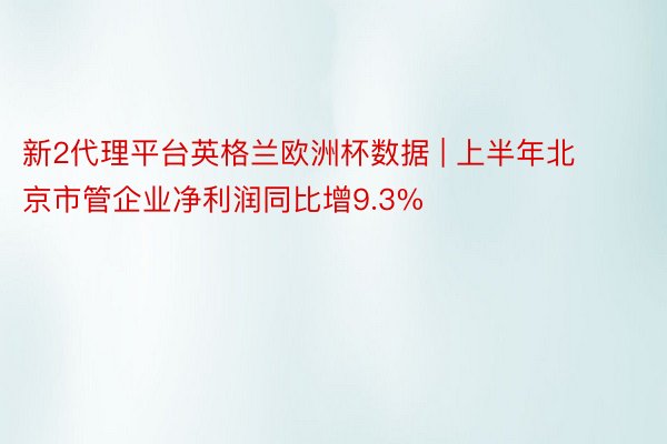 新2代理平台英格兰欧洲杯数据 | 上半年北京市管企业净利润同比增9.3%