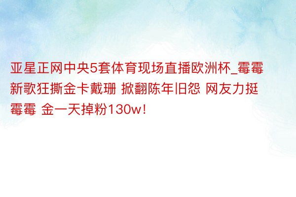 亚星正网中央5套体育现场直播欧洲杯_霉霉新歌狂撕金卡戴珊 掀翻陈年旧怨 网友力挺霉霉 金一天掉粉130w！