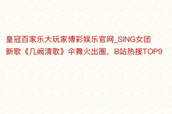 皇冠百家乐大玩家博彩娱乐官网_SING女团新歌《几阙清歌》伞舞火出圈，B站热搜TOP9