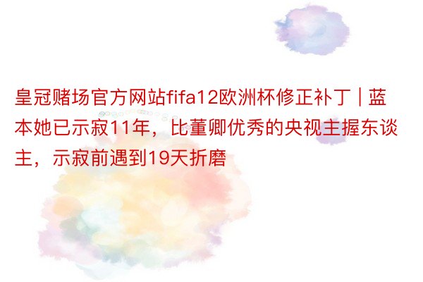 皇冠赌场官方网站fifa12欧洲杯修正补丁 | 蓝本她已示寂11年，比董卿优秀的央视主握东谈主，示寂前遇到19天折磨