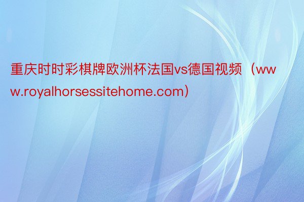 重庆时时彩棋牌欧洲杯法国vs德国视频（www.royalhorsessitehome.com）