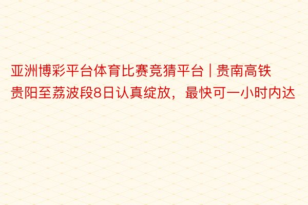 亚洲博彩平台体育比赛竞猜平台 | 贵南高铁贵阳至荔波段8日认真绽放，最快可一小时内达