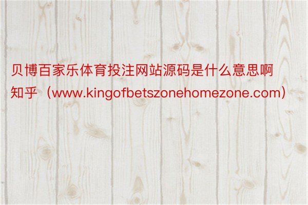 贝博百家乐体育投注网站源码是什么意思啊知乎（www.kingofbetszonehomezone.com）