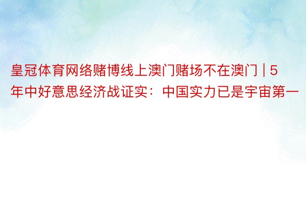 皇冠体育网络赌博线上澳门赌场不在澳门 | 5年中好意思经济战证实：中国实力已是宇宙第一