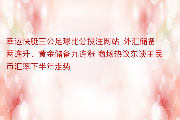 幸运快艇三公足球比分投注网站_外汇储备两连升、黄金储备九连涨 商场热议东谈主民币汇率下半年走势