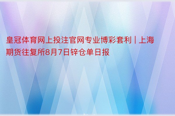 皇冠体育网上投注官网专业博彩套利 | 上海期货往复所8月7日锌仓单日报