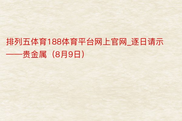 排列五体育188体育平台网上官网_逐日请示——贵金属（8月9日）