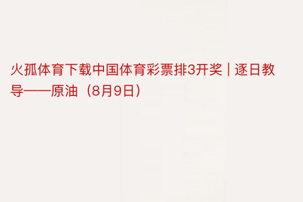 火孤体育下载中国体育彩票排3开奖 | 逐日教导——原油（8月9日）