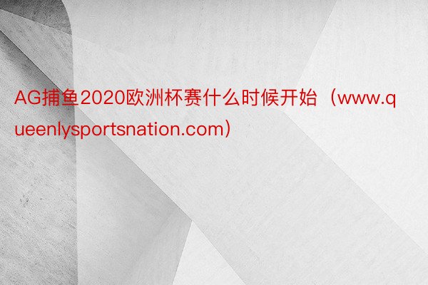 AG捕鱼2020欧洲杯赛什么时候开始（www.queenlysportsnation.com）