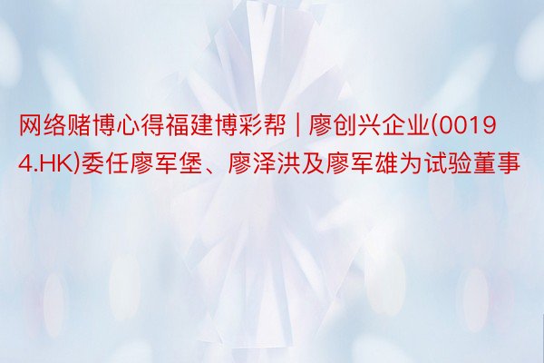 网络赌博心得福建博彩帮 | 廖创兴企业(00194.HK)委任廖军堡、廖泽洪及廖军雄为试验董事