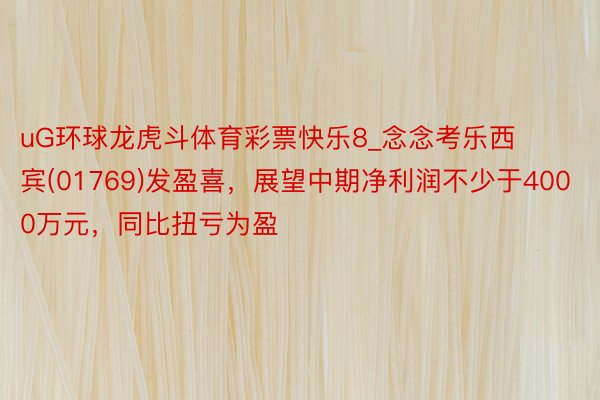 uG环球龙虎斗体育彩票快乐8_念念考乐西宾(01769)发盈喜，展望中期净利润不少于4000万元，同比扭亏为盈