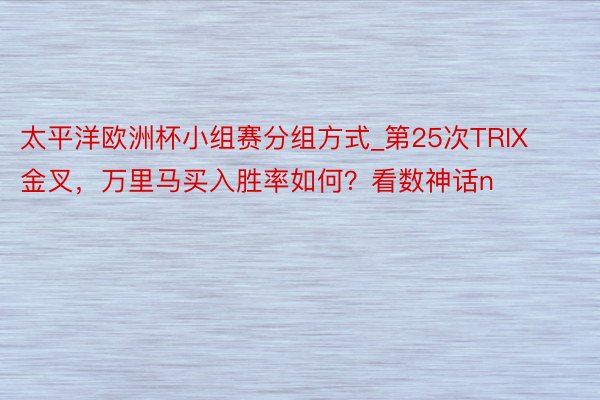 太平洋欧洲杯小组赛分组方式_第25次TRIX金叉，万里马买入胜率如何？看数神话n