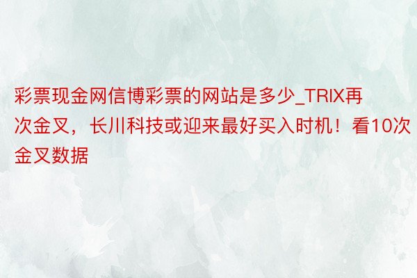 彩票现金网信博彩票的网站是多少_TRIX再次金叉，长川科技或迎来最好买入时机！看10次金叉数据