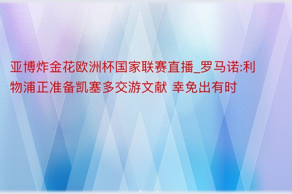 亚博炸金花欧洲杯国家联赛直播_罗马诺:利物浦正准备凯塞多交游文献 幸免出有时