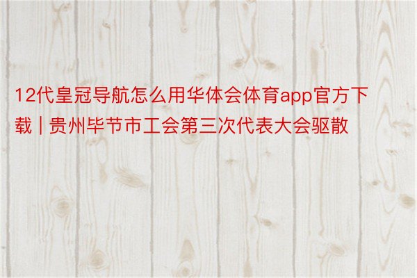 12代皇冠导航怎么用华体会体育app官方下载 | 贵州毕节市工会第三次代表大会驱散