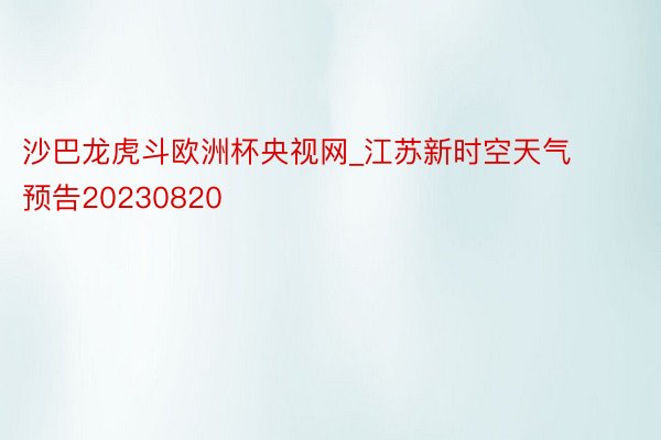沙巴龙虎斗欧洲杯央视网_江苏新时空天气预告20230820