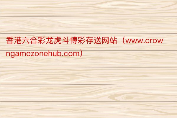 香港六合彩龙虎斗博彩存送网站（www.crowngamezonehub.com）