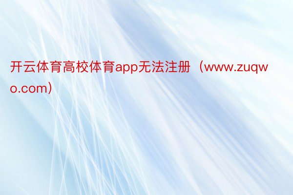 开云体育高校体育app无法注册（www.zuqwo.com）