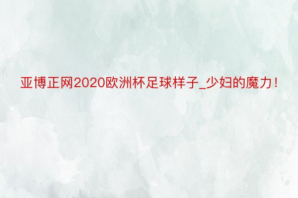 亚博正网2020欧洲杯足球样子_少妇的魔力！