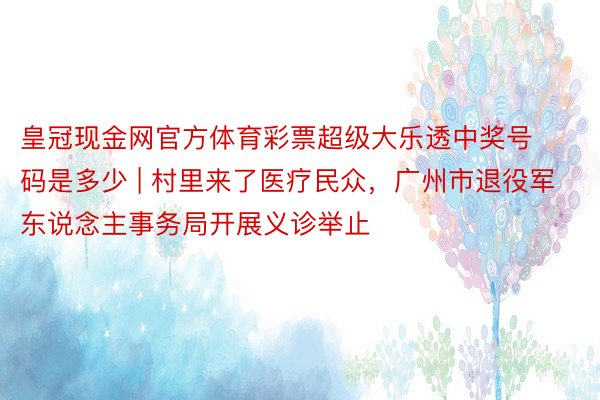 皇冠现金网官方体育彩票超级大乐透中奖号码是多少 | 村里来了医疗民众，广州市退役军东说念主事务局开展义诊举止