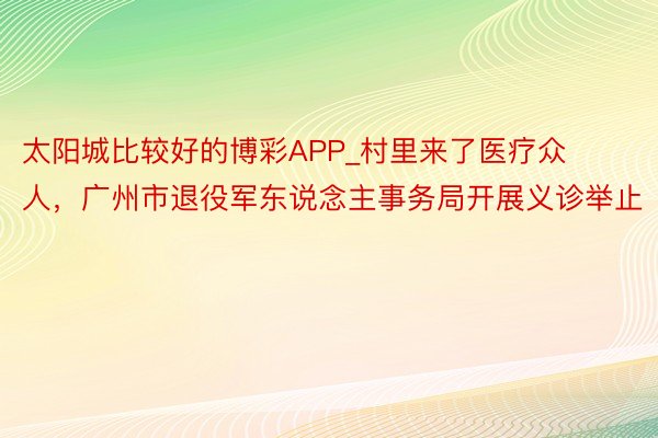 太阳城比较好的博彩APP_村里来了医疗众人，广州市退役军东说念主事务局开展义诊举止