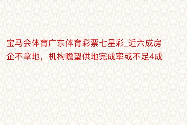 宝马会体育广东体育彩票七星彩_近六成房企不拿地，机构瞻望供地完成率或不足4成