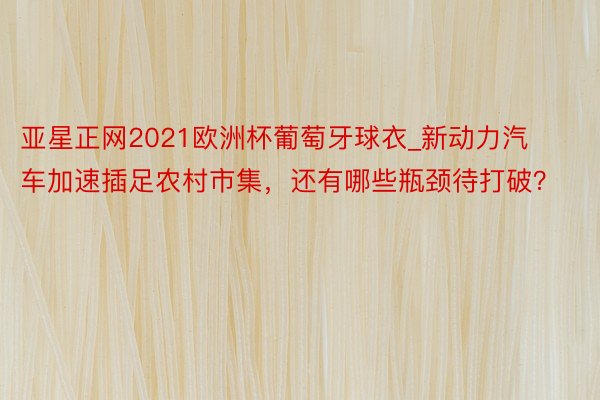 亚星正网2021欧洲杯葡萄牙球衣_新动力汽车加速插足农村市集，还有哪些瓶颈待打破？