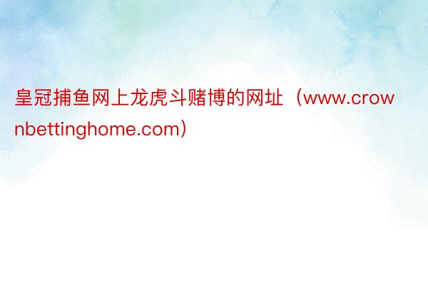 皇冠捕鱼网上龙虎斗赌博的网址（www.crownbettinghome.com）