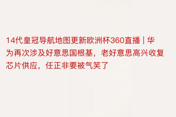 14代皇冠导航地图更新欧洲杯360直播 | 华为再次涉及好意思国根基，老好意思高兴收复芯片供应，任正非要被气笑了