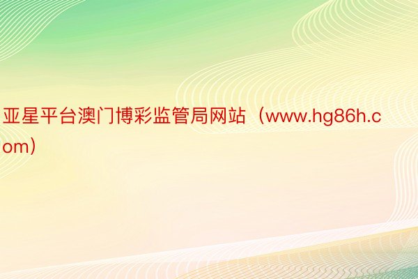 亚星平台澳门博彩监管局网站（www.hg86h.com）