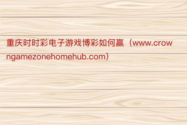 重庆时时彩电子游戏博彩如何赢（www.crowngamezonehomehub.com）