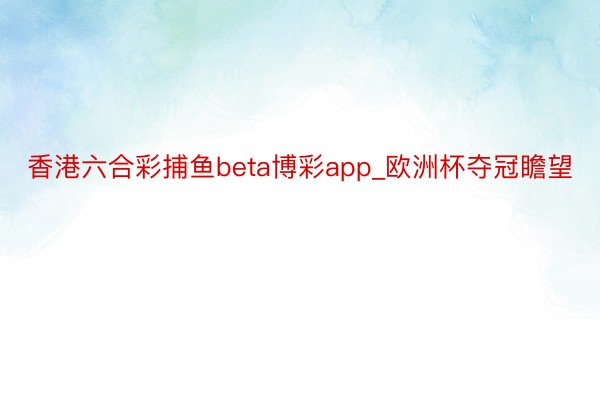 香港六合彩捕鱼beta博彩app_欧洲杯夺冠瞻望